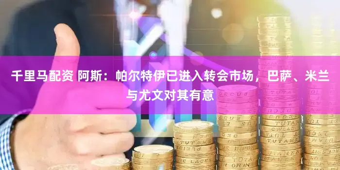 千里马配资 阿斯：帕尔特伊已进入转会市场，巴萨、米兰与尤文对其有意