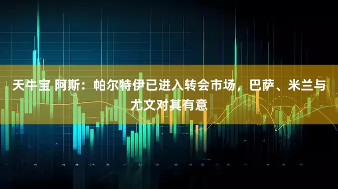 天牛宝 阿斯：帕尔特伊已进入转会市场，巴萨、米兰与尤文对其有意