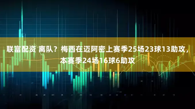 联富配资 离队？梅西在迈阿密上赛季25场23球13助攻，本赛季24场16球6助攻