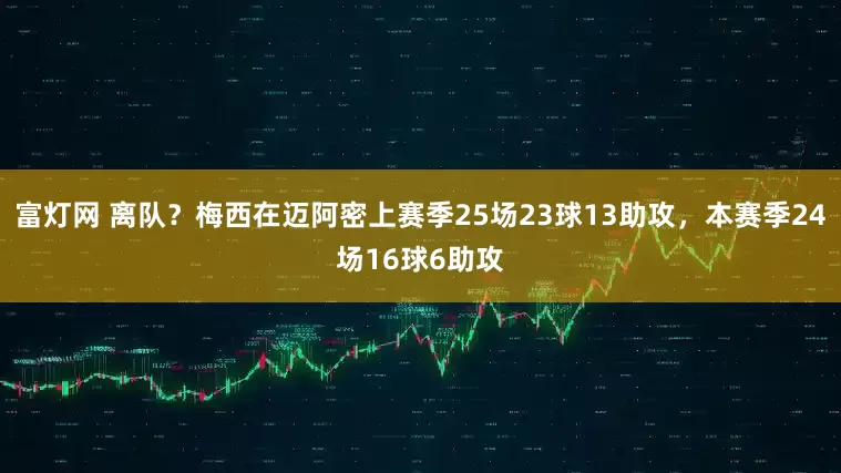 富灯网 离队？梅西在迈阿密上赛季25场23球13助攻，本赛季24场16球6助攻