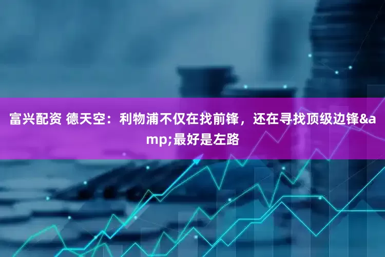 富兴配资 德天空：利物浦不仅在找前锋，还在寻找顶级边锋&最好是左路