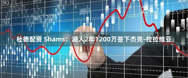 杜德配资 Shams：湖人2年1200万签下杰克-拉拉维亚