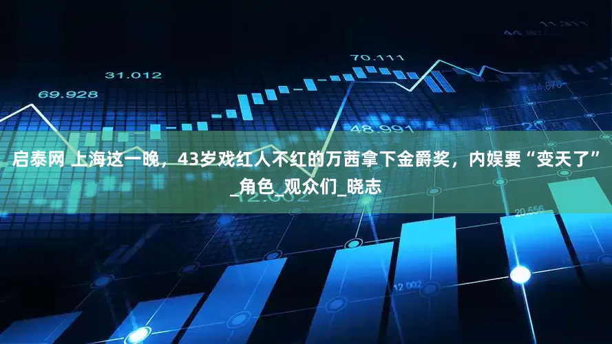 启泰网 上海这一晚，43岁戏红人不红的万茜拿下金爵奖，内娱要“变天了”_角色_观众们_晓志