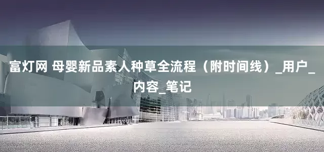 富灯网 母婴新品素人种草全流程（附时间线）_用户_内容_笔记