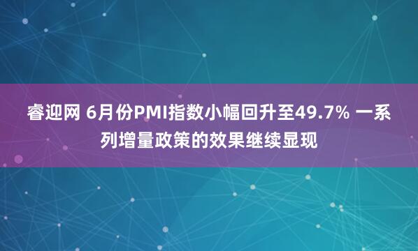 睿迎网 6月份PMI指数小幅回升至49.7% 一系列增量政策的效果继续显现