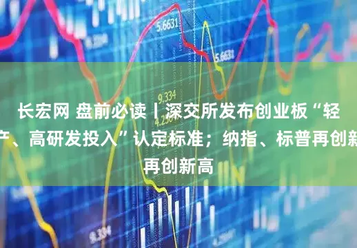 长宏网 盘前必读丨深交所发布创业板“轻资产、高研发投入”认定标准；纳指、标普再创新高