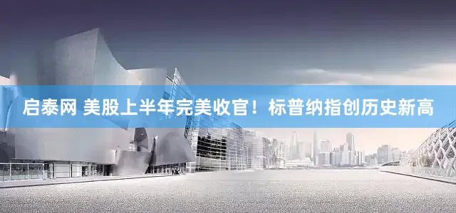 启泰网 美股上半年完美收官！标普纳指创历史新高