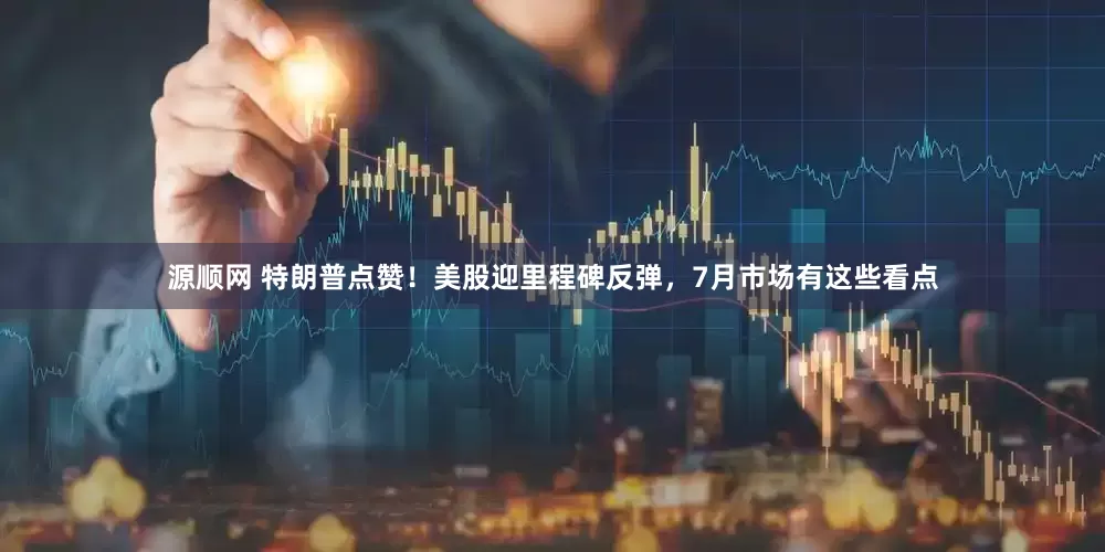源顺网 特朗普点赞！美股迎里程碑反弹，7月市场有这些看点