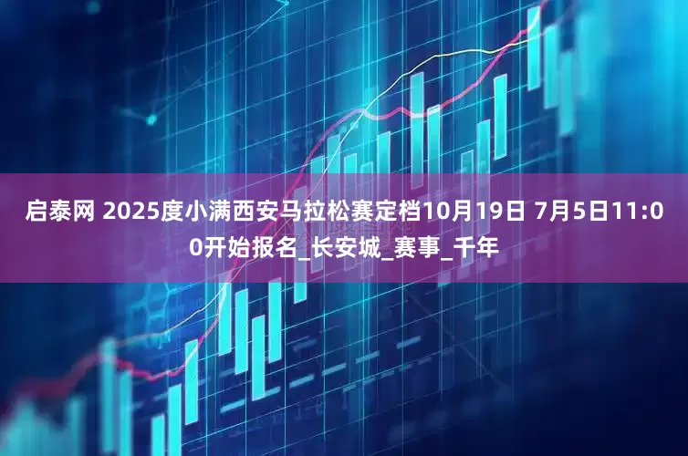 启泰网 2025度小满西安马拉松赛定档10月19日 7月5日11:00开始报名_长安城_赛事_千年
