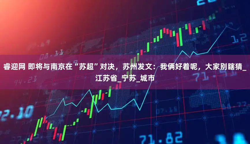 睿迎网 即将与南京在“苏超”对决，苏州发文：我俩好着呢，大家别瞎猜_江苏省_宁苏_城市