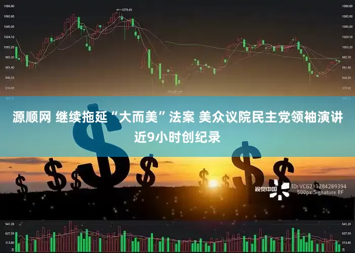 源顺网 继续拖延“大而美”法案 美众议院民主党领袖演讲近9小时创纪录