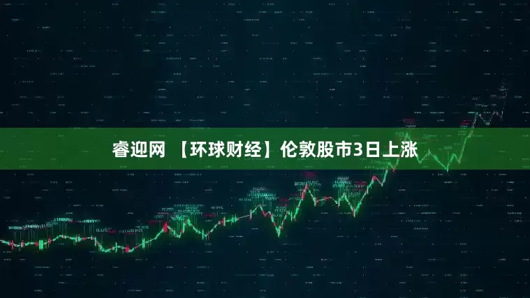 睿迎网 【环球财经】伦敦股市3日上涨