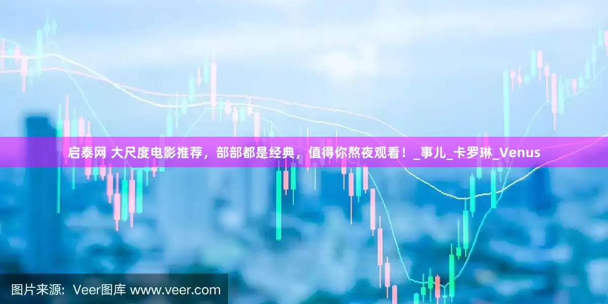 启泰网 大尺度电影推荐，部部都是经典，值得你熬夜观看！_事儿_卡罗琳_Venus
