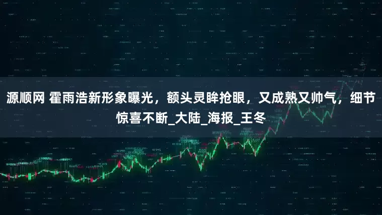 源顺网 霍雨浩新形象曝光，额头灵眸抢眼，又成熟又帅气，细节惊喜不断_大陆_海报_王冬