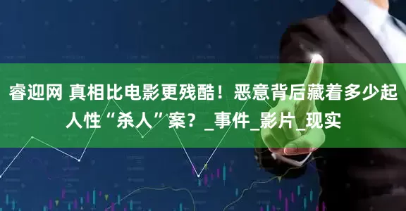 睿迎网 真相比电影更残酷！恶意背后藏着多少起人性“杀人”案？_事件_影片_现实