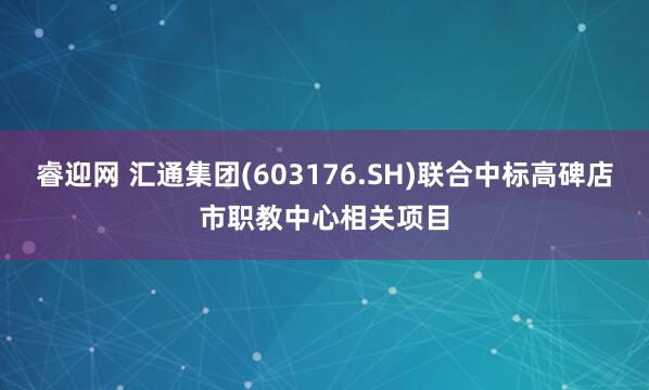 睿迎网 汇通集团(603176.SH)联合中标高碑店市职教中心相关项目