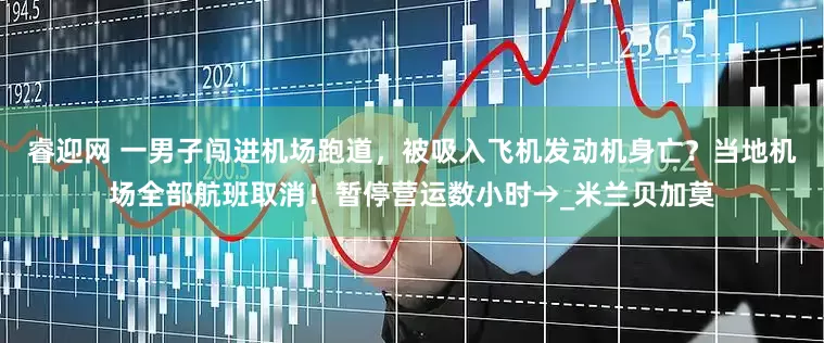 睿迎网 一男子闯进机场跑道，被吸入飞机发动机身亡？当地机场全部航班取消！暂停营运数小时→_米兰贝加莫