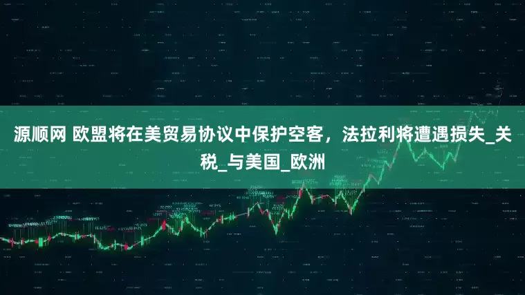 源顺网 欧盟将在美贸易协议中保护空客，法拉利将遭遇损失_关税_与美国_欧洲