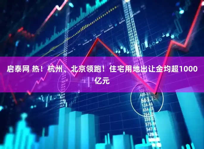 启泰网 热！杭州、北京领跑！住宅用地出让金均超1000亿元
