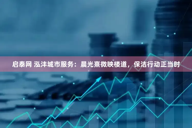 启泰网 泓沣城市服务：晨光熹微映楼道，保洁行动正当时