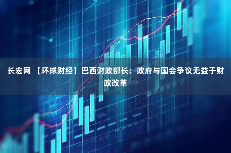 长宏网 【环球财经】巴西财政部长：政府与国会争议无益于财政改革