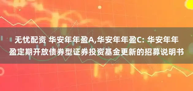 无忧配资 华安年年盈A,华安年年盈C: 华安年年盈定期开放债券型证券投资基金更新的招募说明书