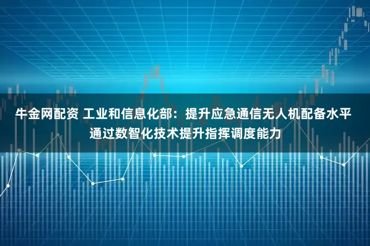 牛金网配资 工业和信息化部：提升应急通信无人机配备水平 通过数智化技术提升指挥调度能力
