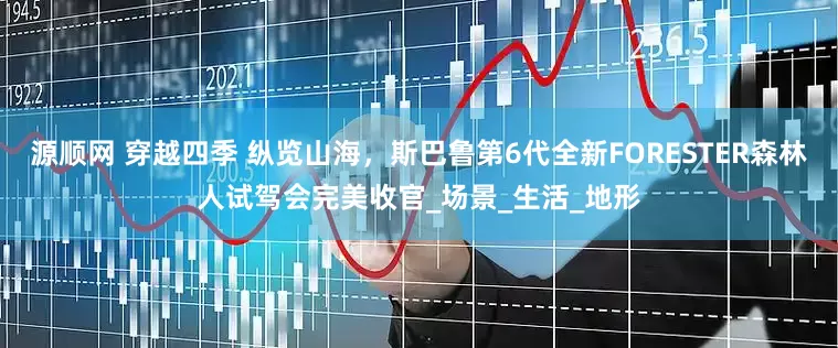 源顺网 穿越四季 纵览山海，斯巴鲁第6代全新FORESTER森林人试驾会完美收官_场景_生活_地形