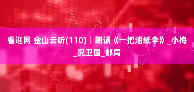 睿迎网 金山云听(110)︱朗诵《一把油纸伞》_小梅_况卫国_邮局