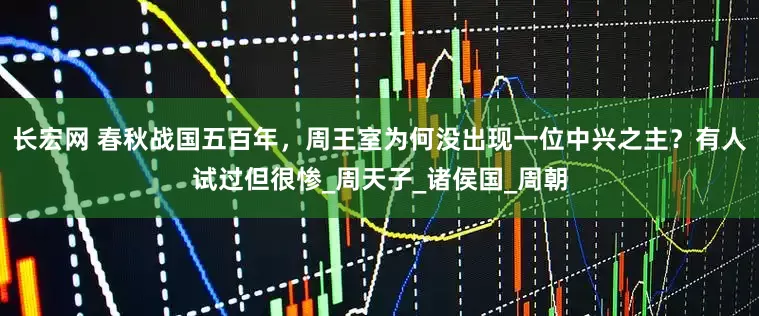 长宏网 春秋战国五百年，周王室为何没出现一位中兴之主？有人试过但很惨_周天子_诸侯国_周朝
