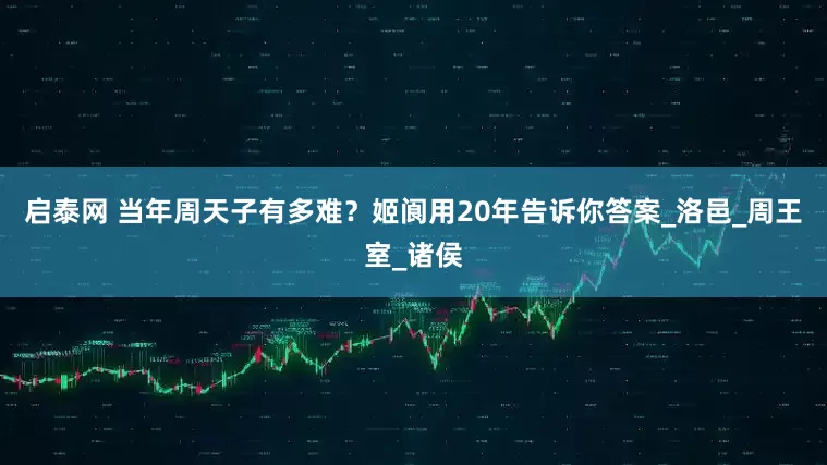 启泰网 当年周天子有多难？姬阆用20年告诉你答案_洛邑_周王室_诸侯