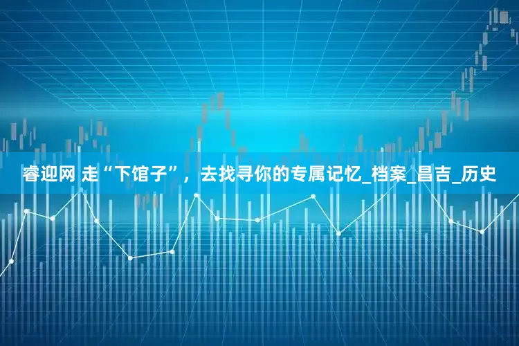 睿迎网 走“下馆子”，去找寻你的专属记忆_档案_昌吉_历史