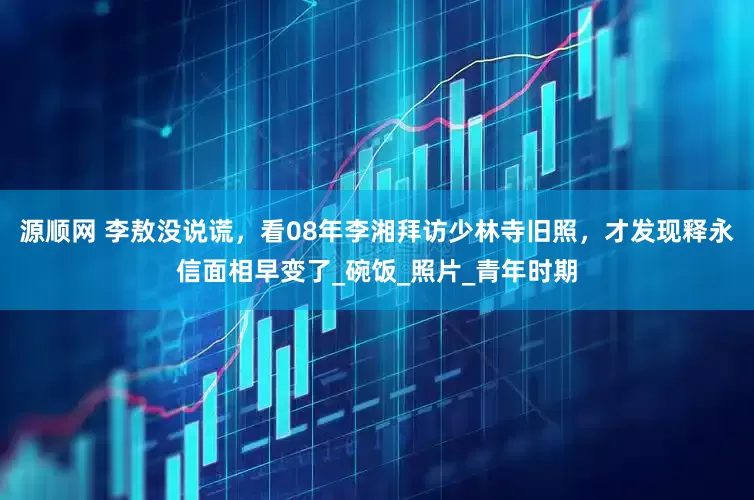源顺网 李敖没说谎，看08年李湘拜访少林寺旧照，才发现释永信面相早变了_碗饭_照片_青年时期