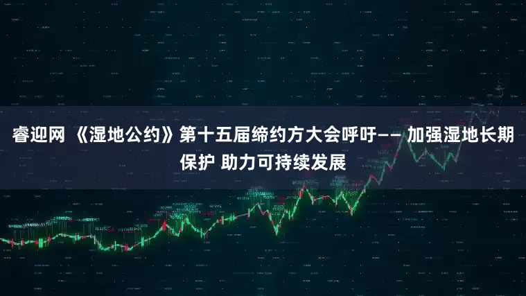 睿迎网 《湿地公约》第十五届缔约方大会呼吁—— 加强湿地长期保护 助力可持续发展