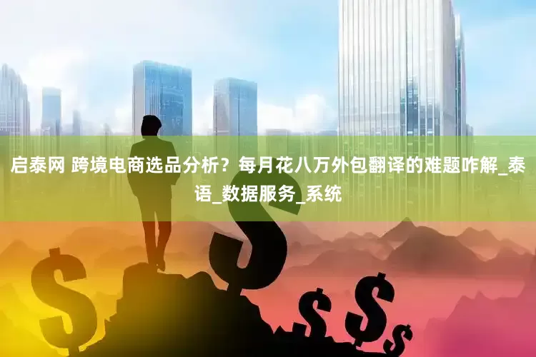 启泰网 跨境电商选品分析？每月花八万外包翻译的难题咋解_泰语_数据服务_系统