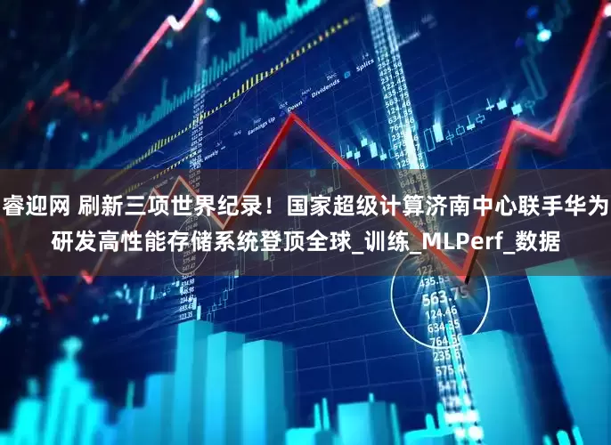睿迎网 刷新三项世界纪录！国家超级计算济南中心联手华为研发高性能存储系统登顶全球_训练_MLPerf_数据