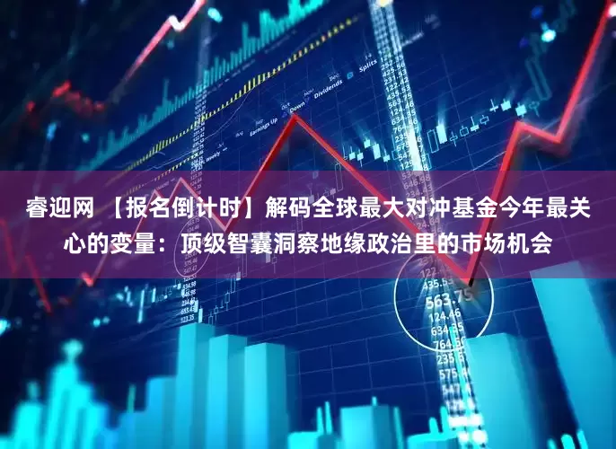 睿迎网 【报名倒计时】解码全球最大对冲基金今年最关心的变量：顶级智囊洞察地缘政治里的市场机会