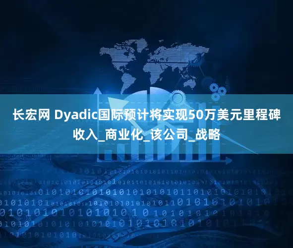 长宏网 Dyadic国际预计将实现50万美元里程碑收入_商业化_该公司_战略