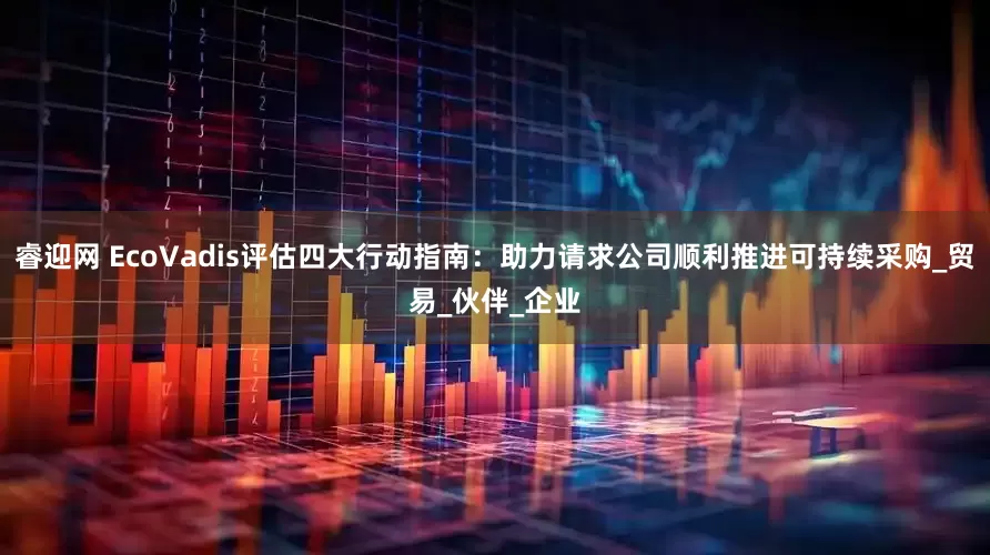 睿迎网 EcoVadis评估四大行动指南：助力请求公司顺利推进可持续采购_贸易_伙伴_企业