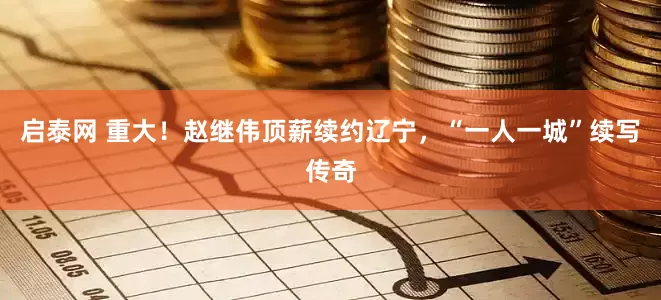 启泰网 重大！赵继伟顶薪续约辽宁，“一人一城”续写传奇
