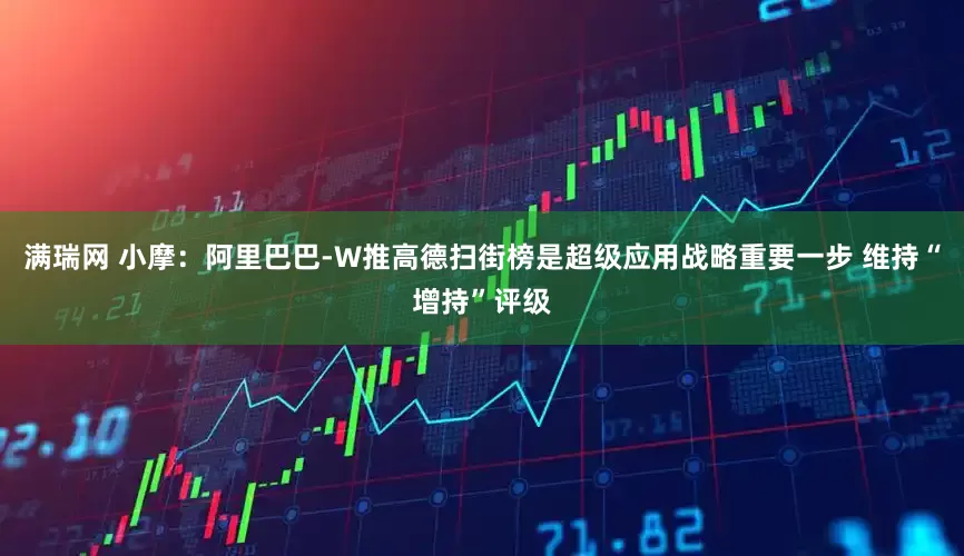 满瑞网 小摩：阿里巴巴-W推高德扫街榜是超级应用战略重要一步 维持“增持”评级