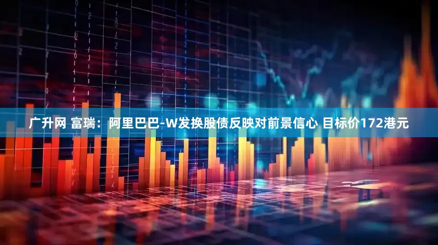 广升网 富瑞：阿里巴巴-W发换股债反映对前景信心 目标价172港元