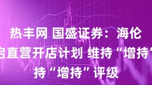热丰网 国盛证券：海伦司重启直营开店计划 维持“增持”评级