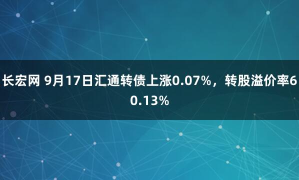 长宏网 9月17日汇通转债上涨0.07%，转股溢价率60.13%