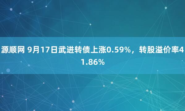 源顺网 9月17日武进转债上涨0.59%，转股溢价率41.86%