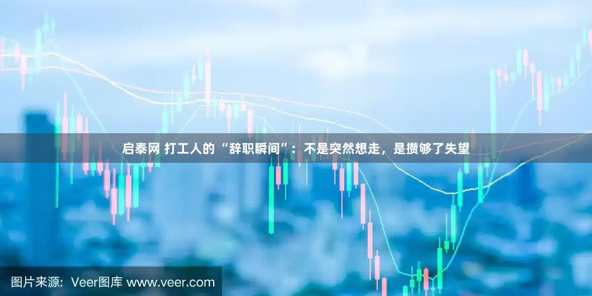 启泰网 打工人的 “辞职瞬间”：不是突然想走，是攒够了失望