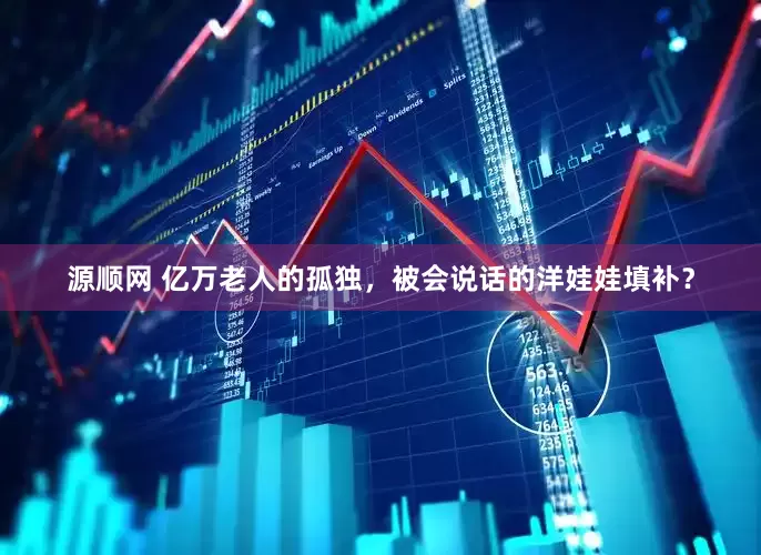 源顺网 亿万老人的孤独，被会说话的洋娃娃填补？