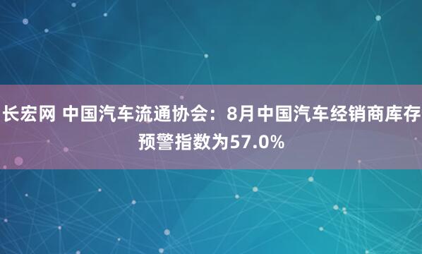 长宏网 中国汽车流通协会:8月中国汽车经销商库存预警指数为57.0%