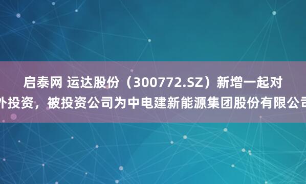 启泰网 运达股份（300772.SZ）新增一起对外投资，被投资公司为中电建新能源集团股份有限公司