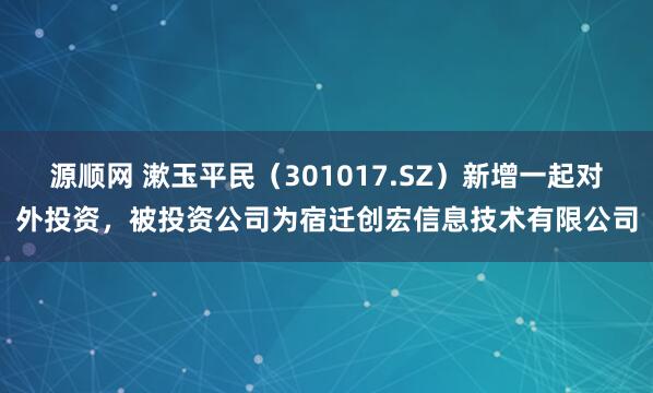 源顺网 漱玉平民（301017.SZ）新增一起对外投资，被投资公司为宿迁创宏信息技术有限公司